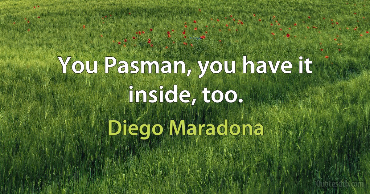 You Pasman, you have it inside, too. (Diego Maradona)