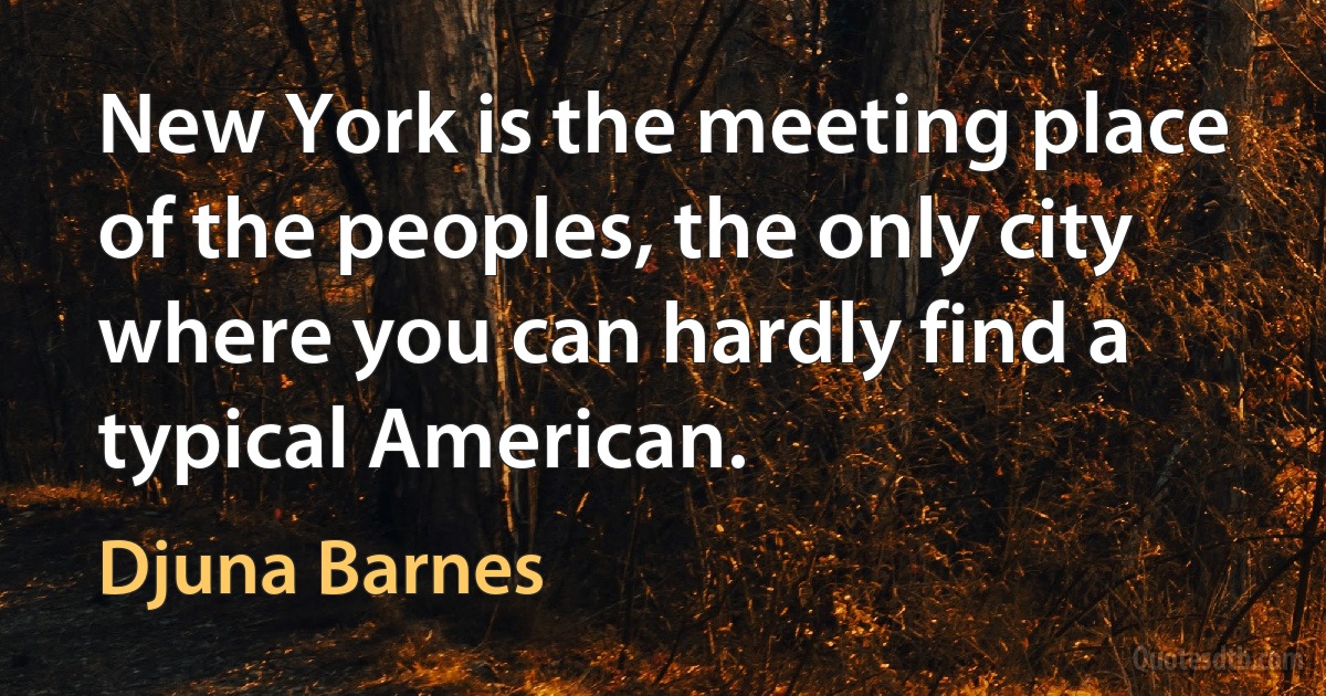 New York is the meeting place of the peoples, the only city where you can hardly find a typical American. (Djuna Barnes)