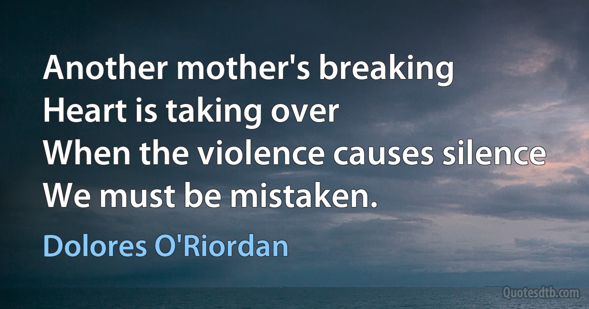 Another mother's breaking
Heart is taking over
When the violence causes silence
We must be mistaken. (Dolores O'Riordan)