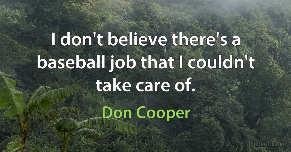 I don't believe there's a baseball job that I couldn't take care of. (Don Cooper)