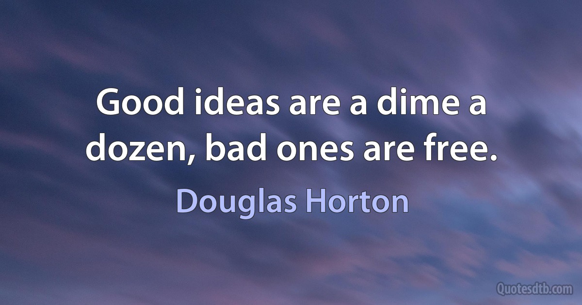 Good ideas are a dime a dozen, bad ones are free. (Douglas Horton)