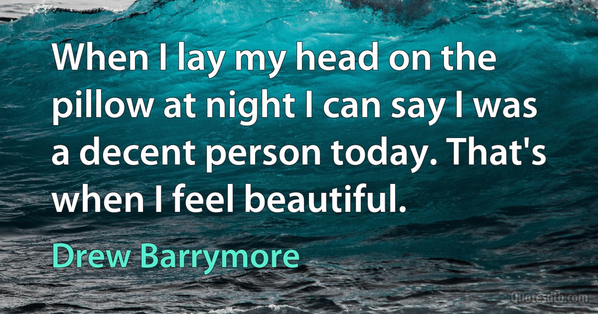 When I lay my head on the pillow at night I can say I was a decent person today. That's when I feel beautiful. (Drew Barrymore)