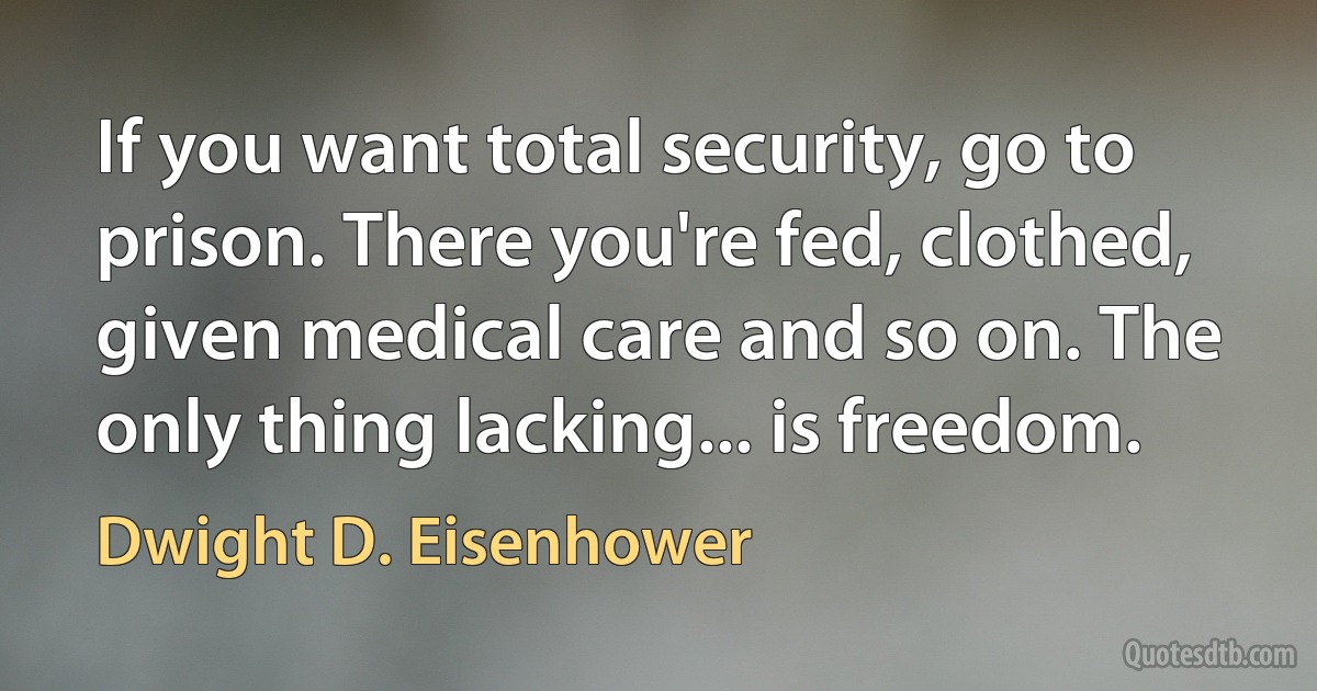 If you want total security, go to prison. There you're fed, clothed, given medical care and so on. The only thing lacking... is freedom. (Dwight D. Eisenhower)