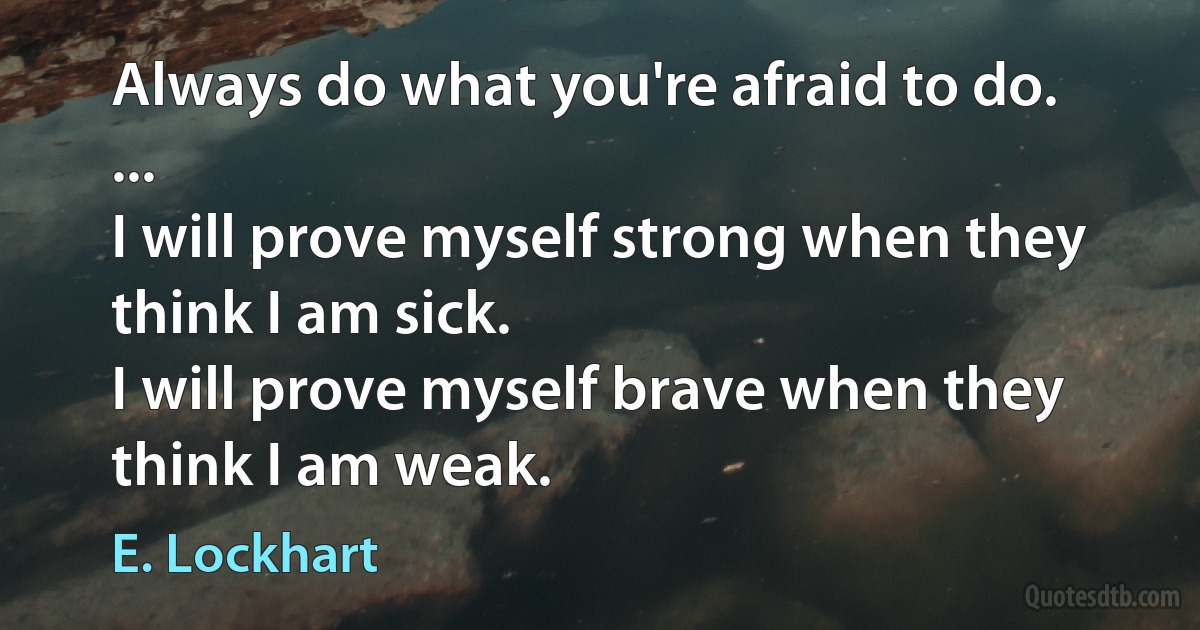 Always do what you're afraid to do.
...
I will prove myself strong when they think I am sick.
I will prove myself brave when they think I am weak. (E. Lockhart)