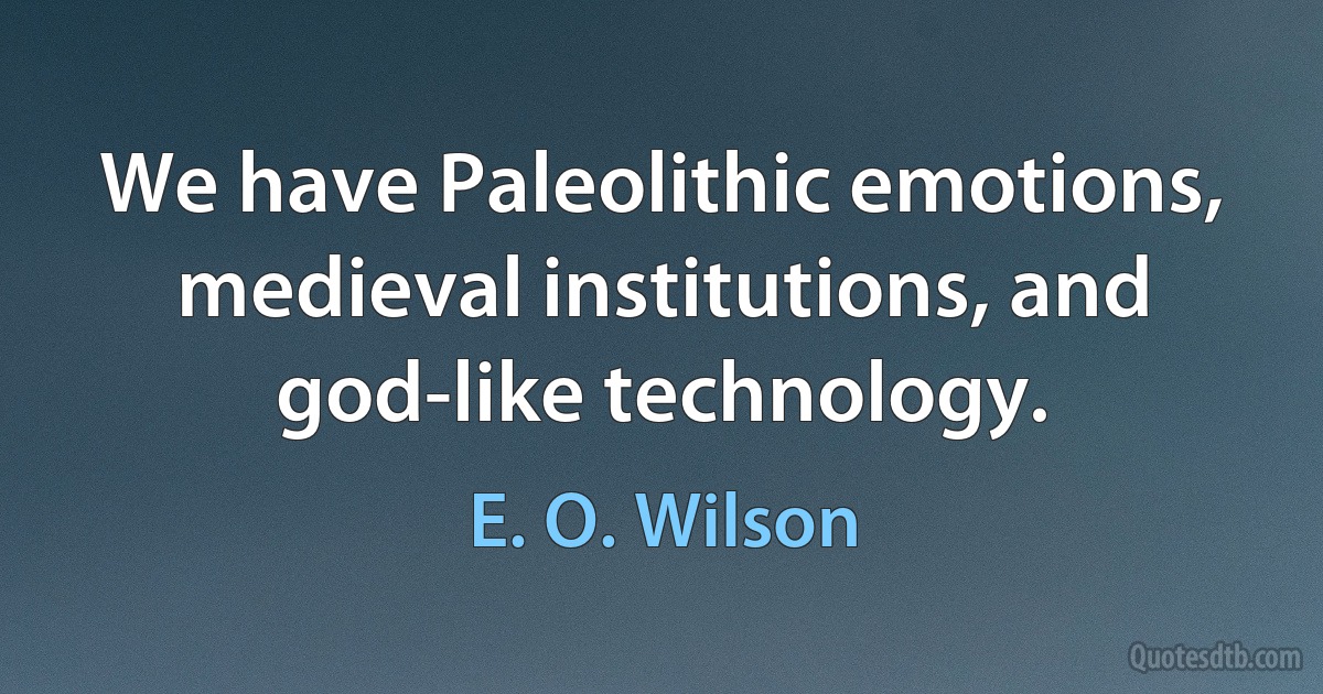 We have Paleolithic emotions, medieval institutions, and god-like technology. (E. O. Wilson)