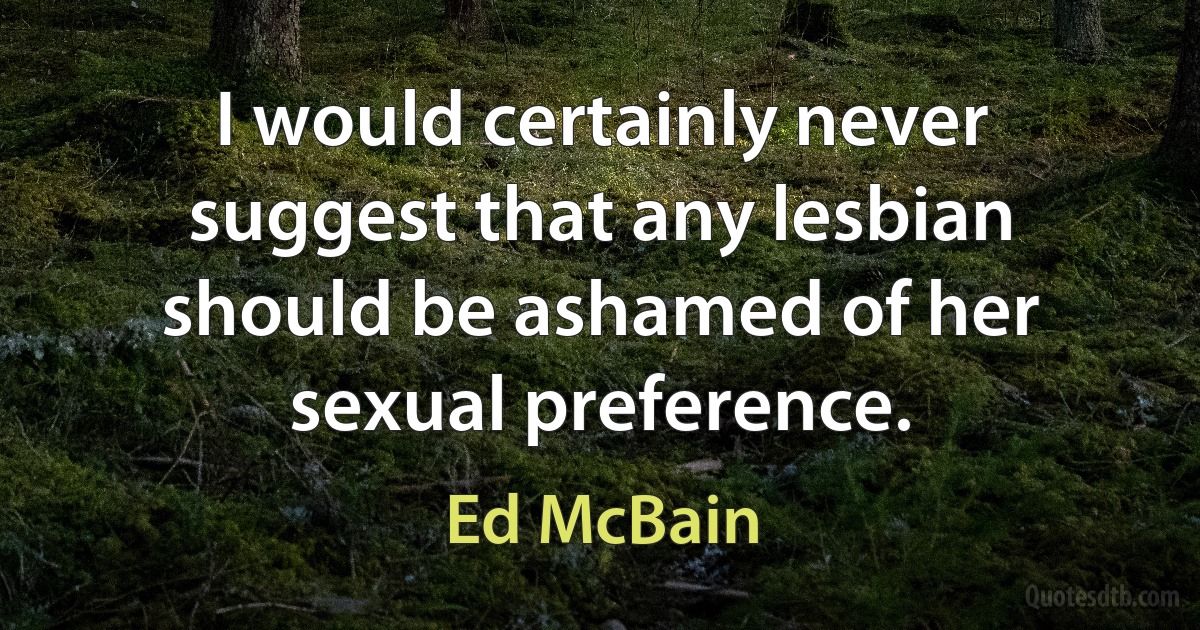 I would certainly never suggest that any lesbian should be ashamed of her sexual preference. (Ed McBain)