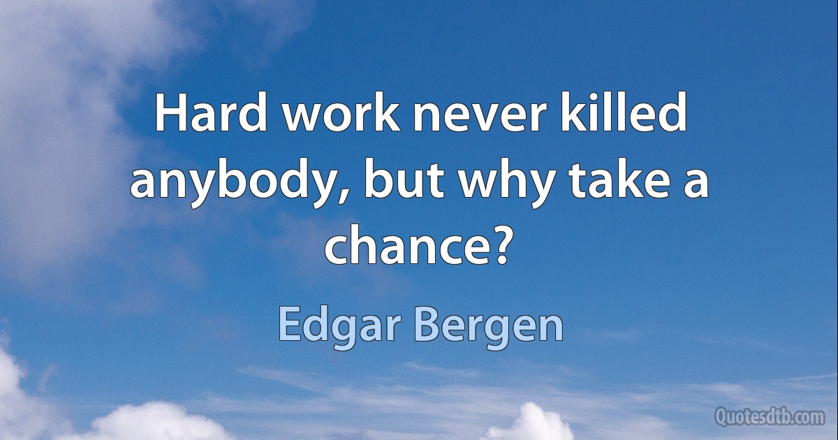 Hard work never killed anybody, but why take a chance? (Edgar Bergen)