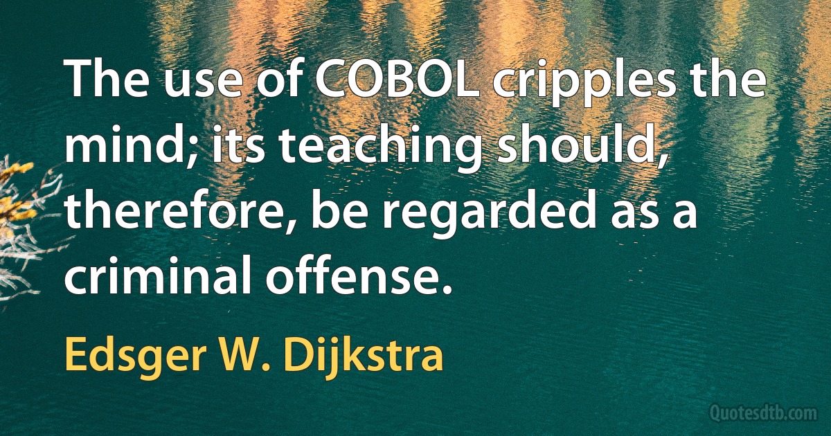 The use of COBOL cripples the mind; its teaching should, therefore, be regarded as a criminal offense. (Edsger W. Dijkstra)