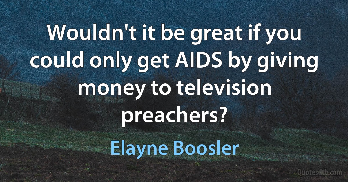 Wouldn't it be great if you could only get AIDS by giving money to television preachers? (Elayne Boosler)