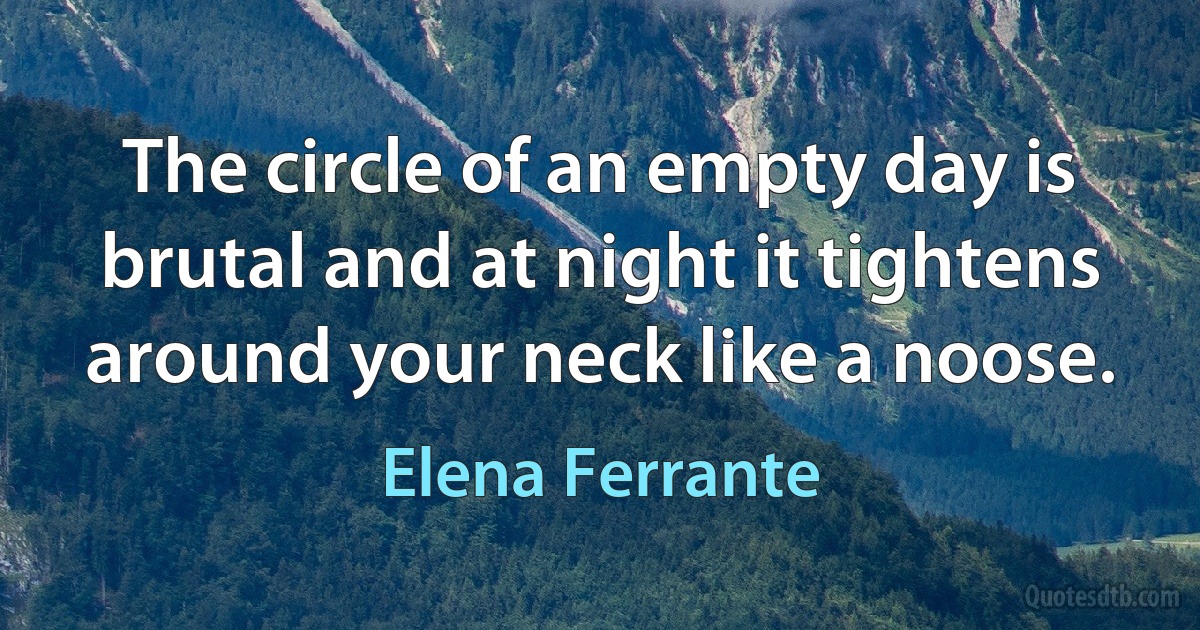 The circle of an empty day is brutal and at night it tightens around your neck like a noose. (Elena Ferrante)