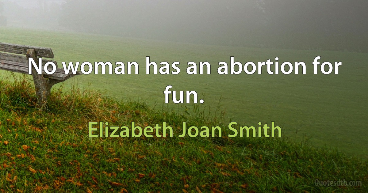 No woman has an abortion for fun. (Elizabeth Joan Smith)