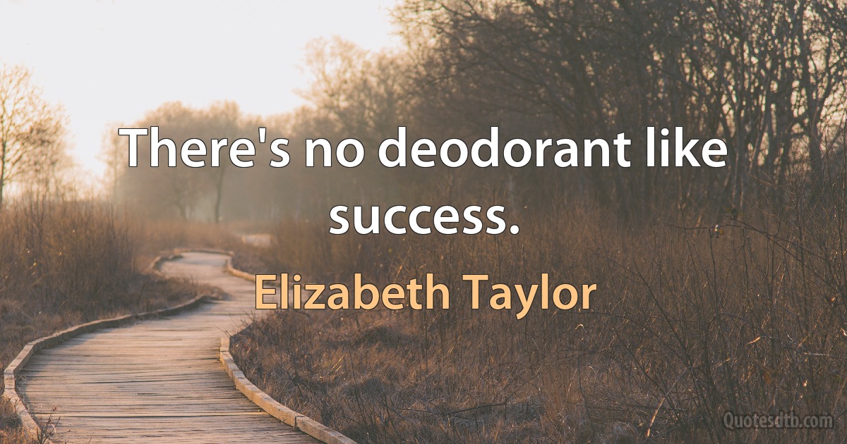 There's no deodorant like success. (Elizabeth Taylor)