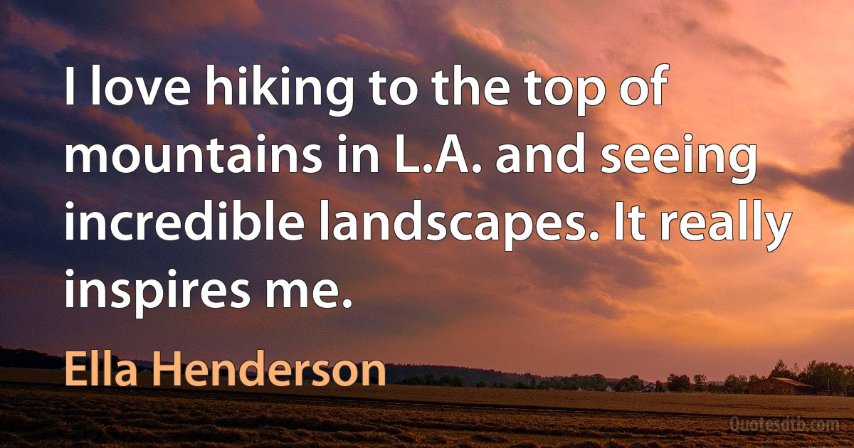 I love hiking to the top of mountains in L.A. and seeing incredible landscapes. It really inspires me. (Ella Henderson)