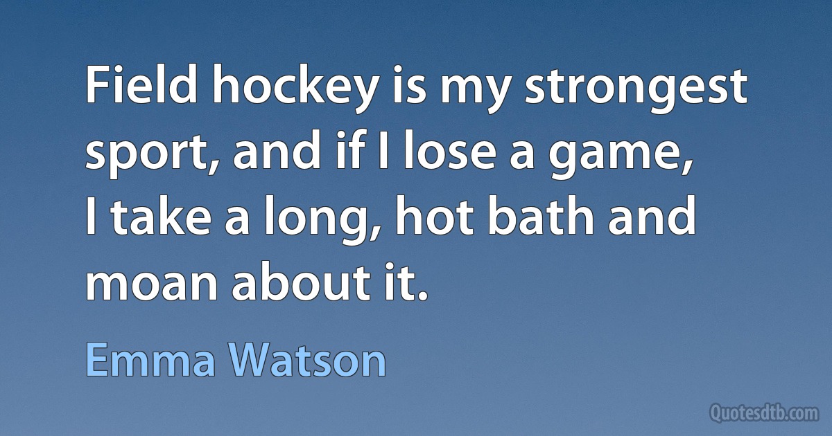 Field hockey is my strongest sport, and if I lose a game, I take a long, hot bath and moan about it. (Emma Watson)