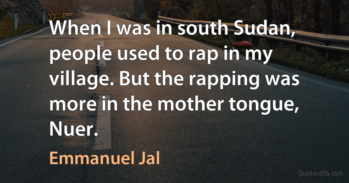 When I was in south Sudan, people used to rap in my village. But the rapping was more in the mother tongue, Nuer. (Emmanuel Jal)