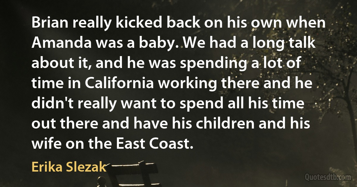 Brian really kicked back on his own when Amanda was a baby. We had a long talk about it, and he was spending a lot of time in California working there and he didn't really want to spend all his time out there and have his children and his wife on the East Coast. (Erika Slezak)