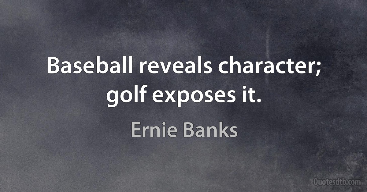 Baseball reveals character; golf exposes it. (Ernie Banks)