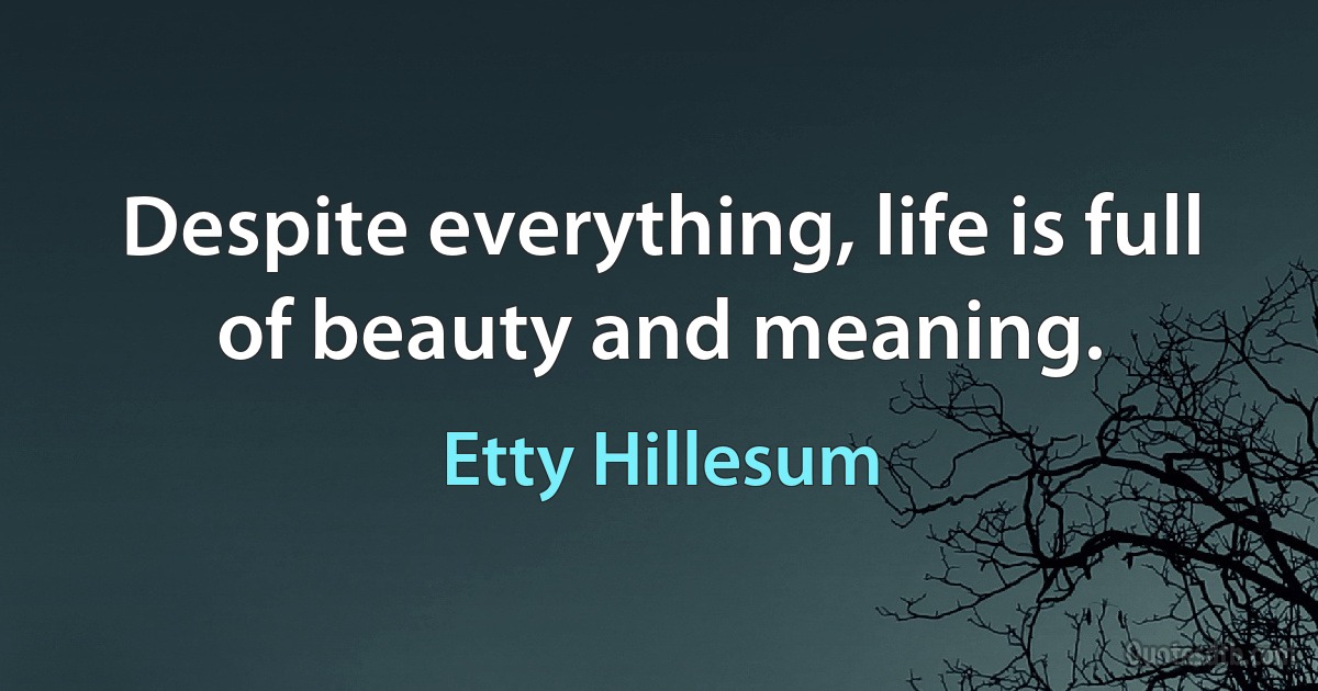 Despite everything, life is full of beauty and meaning. (Etty Hillesum)