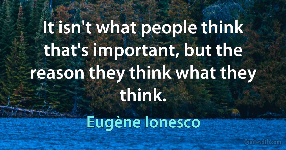 It isn't what people think that's important, but the reason they think what they think. (Eugène Ionesco)