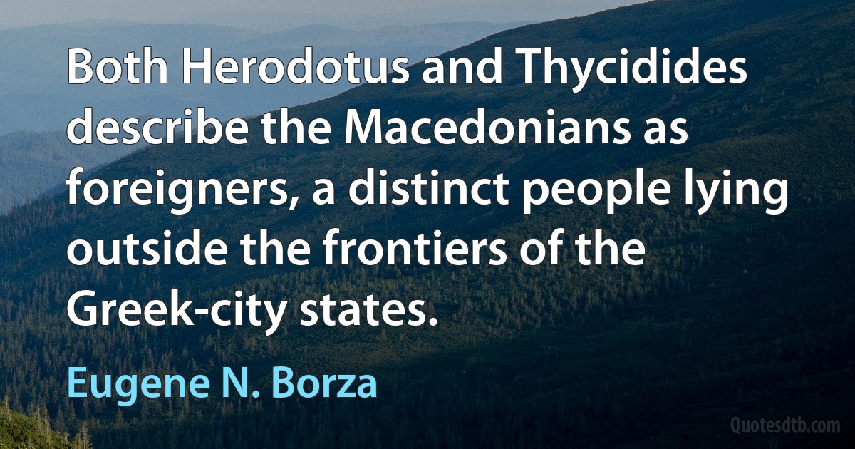 Both Herodotus and Thycidides describe the Macedonians as foreigners, a distinct people lying outside the frontiers of the Greek-city states. (Eugene N. Borza)