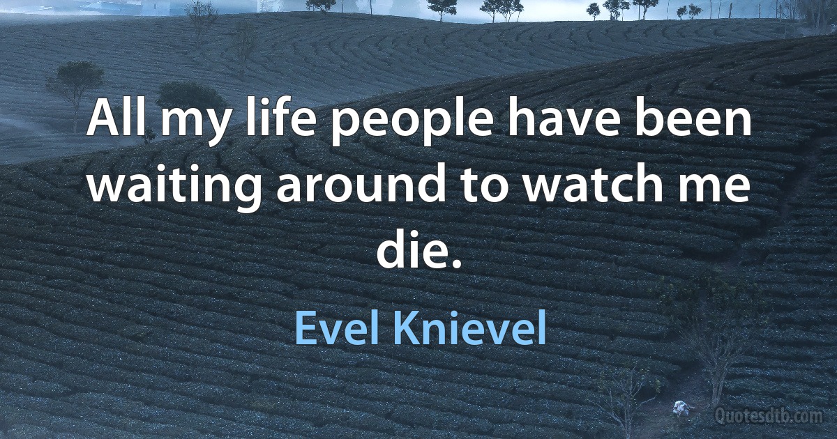 All my life people have been waiting around to watch me die. (Evel Knievel)