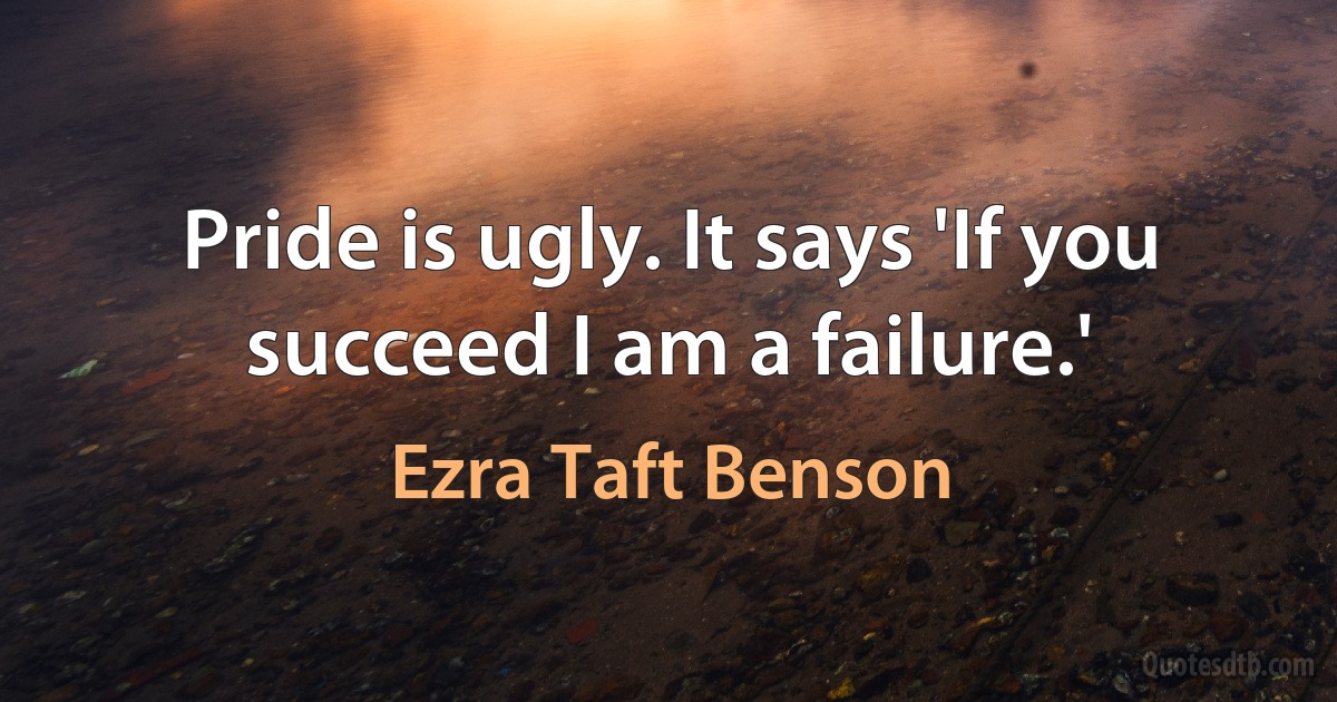 Pride is ugly. It says 'If you succeed I am a failure.' (Ezra Taft Benson)