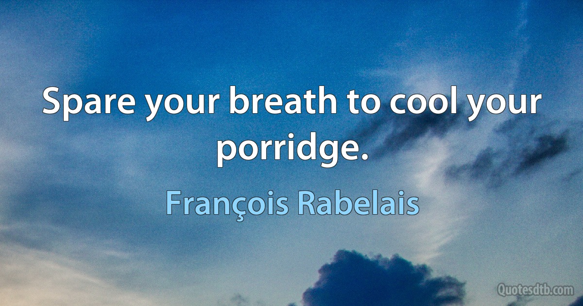 Spare your breath to cool your porridge. (François Rabelais)