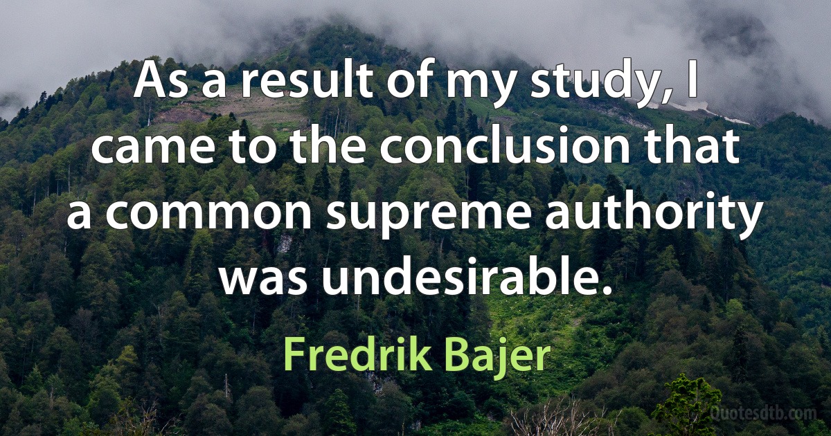 As a result of my study, I came to the conclusion that a common supreme authority was undesirable. (Fredrik Bajer)