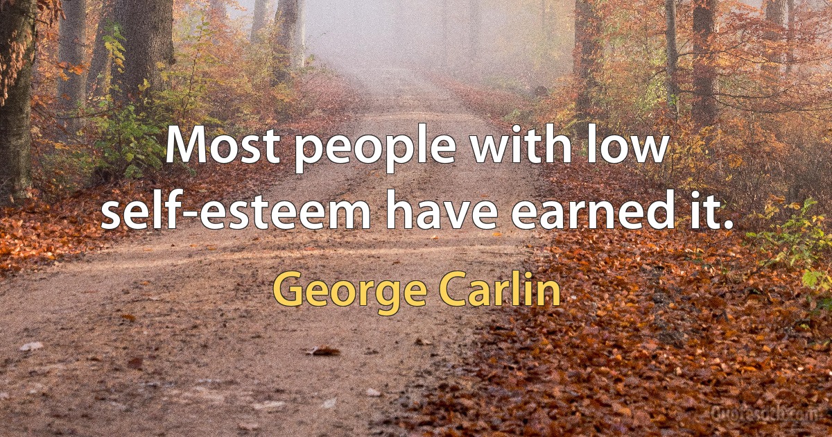 Most people with low self-esteem have earned it. (George Carlin)