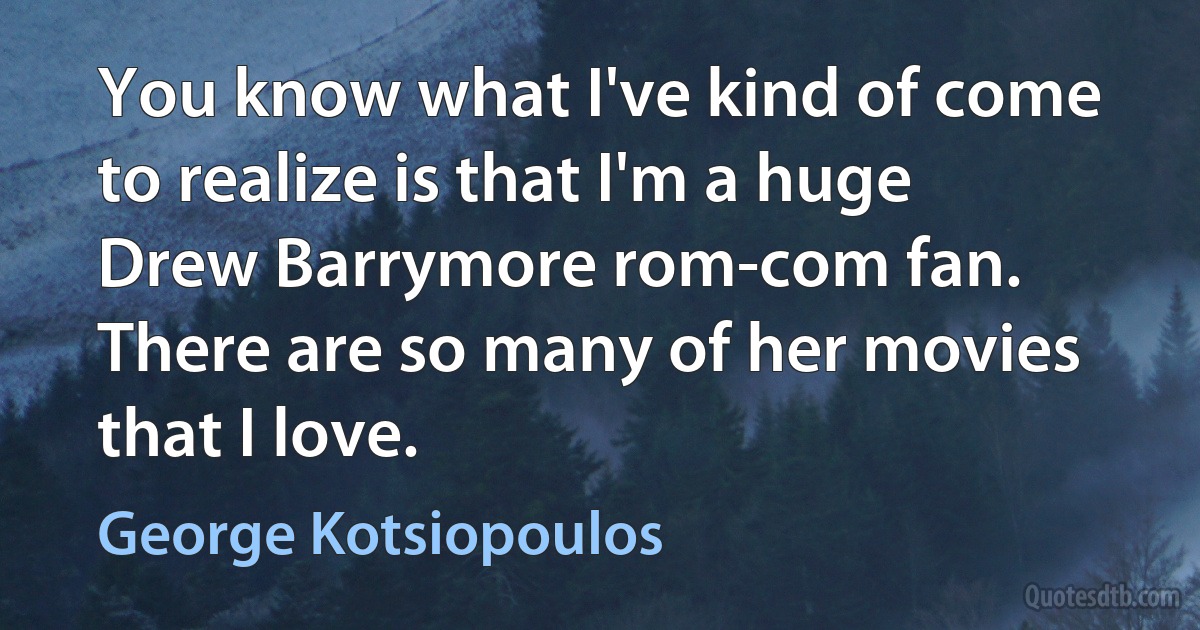 You know what I've kind of come to realize is that I'm a huge Drew Barrymore rom-com fan. There are so many of her movies that I love. (George Kotsiopoulos)