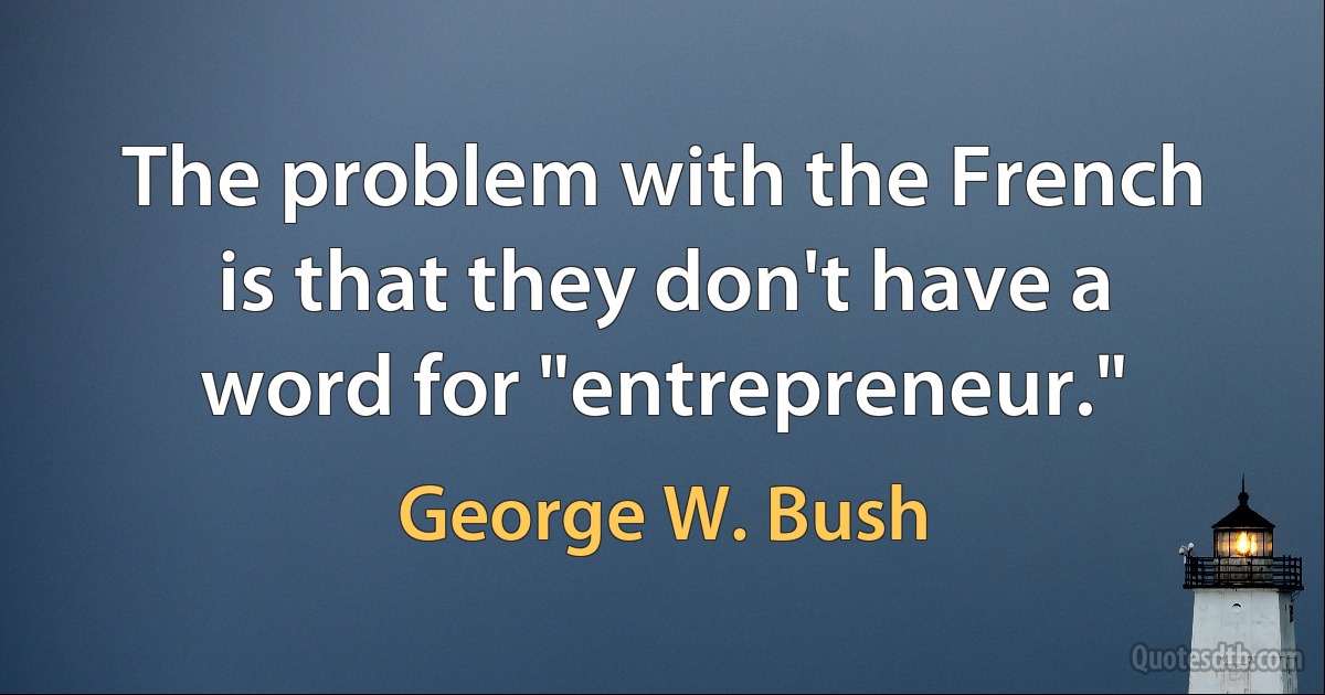 The problem with the French is that they don't have a word for "entrepreneur." (George W. Bush)