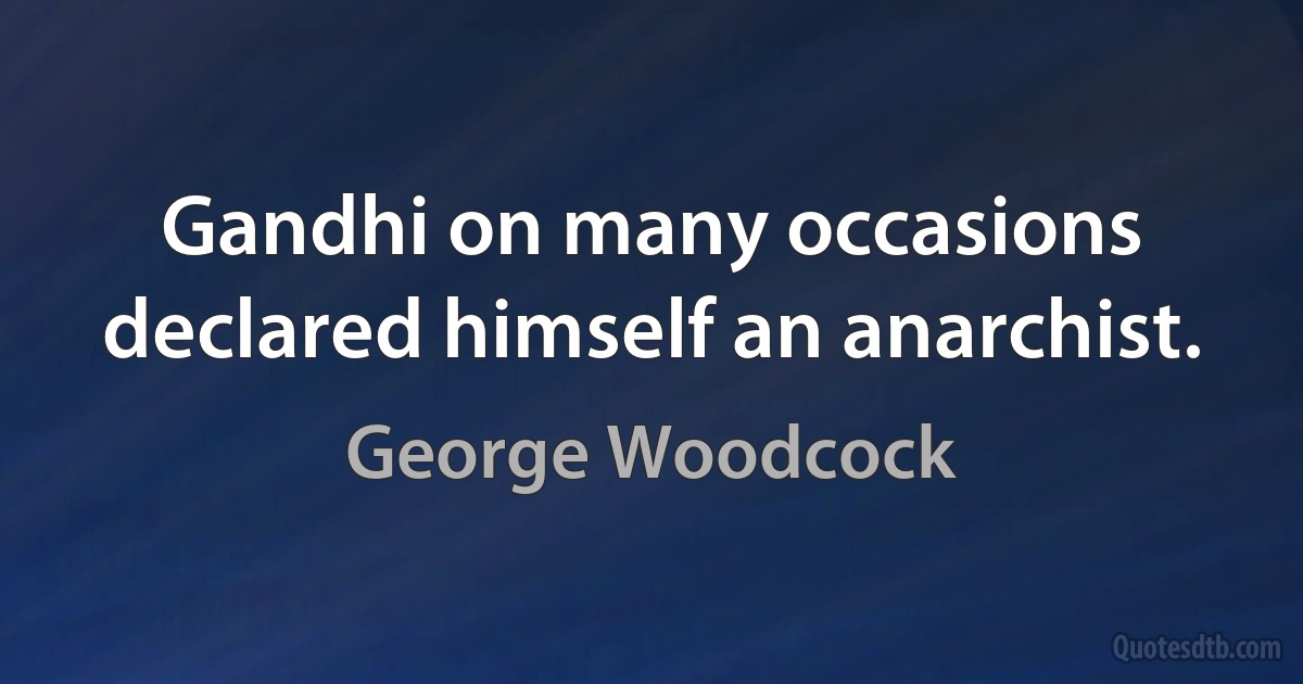 Gandhi on many occasions declared himself an anarchist. (George Woodcock)