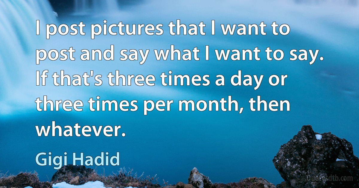 I post pictures that I want to post and say what I want to say. If that's three times a day or three times per month, then whatever. (Gigi Hadid)