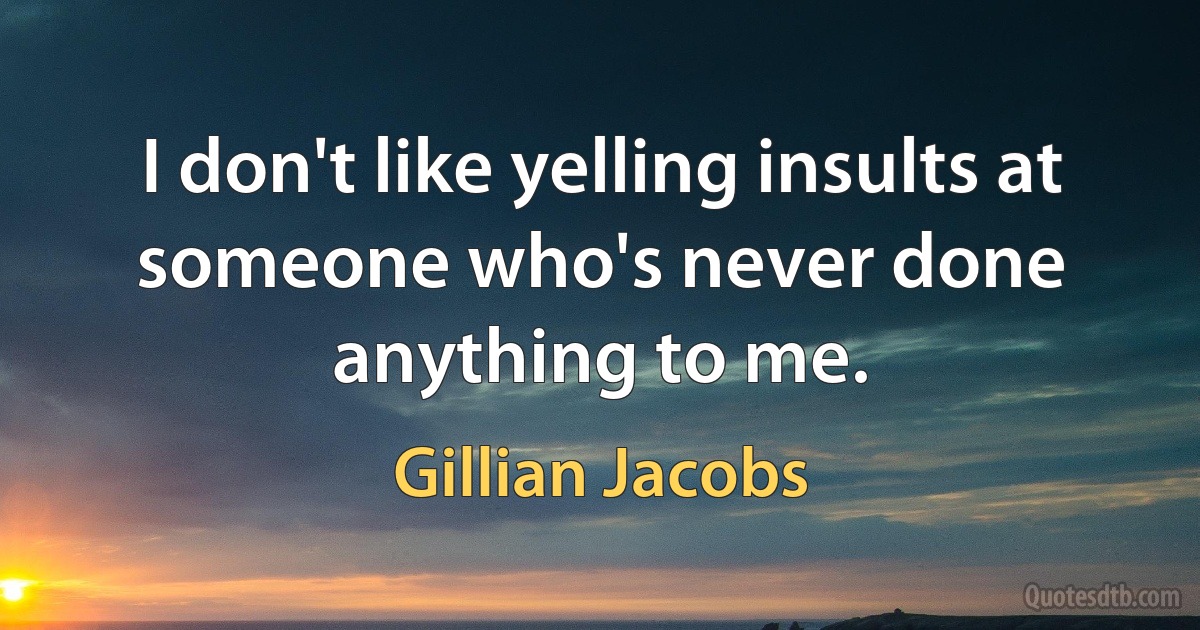 I don't like yelling insults at someone who's never done anything to me. (Gillian Jacobs)