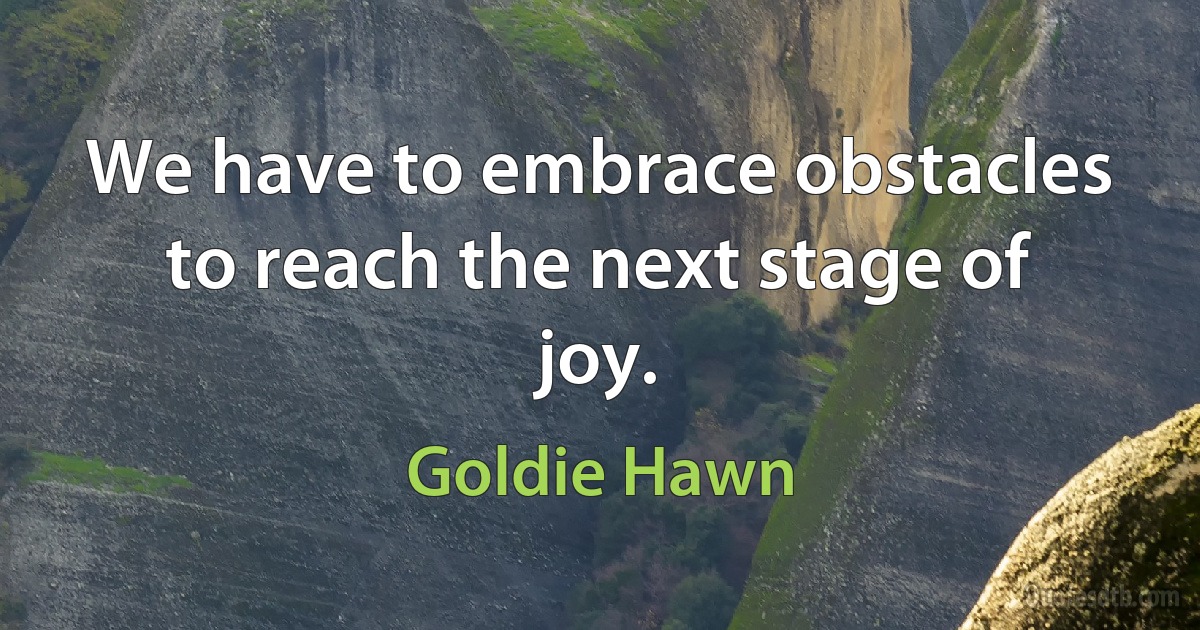 We have to embrace obstacles to reach the next stage of joy. (Goldie Hawn)