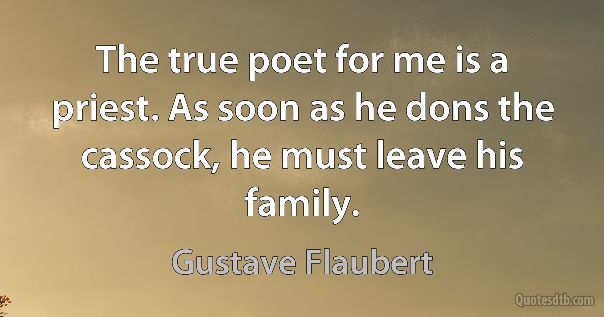 The true poet for me is a priest. As soon as he dons the cassock, he must leave his family. (Gustave Flaubert)