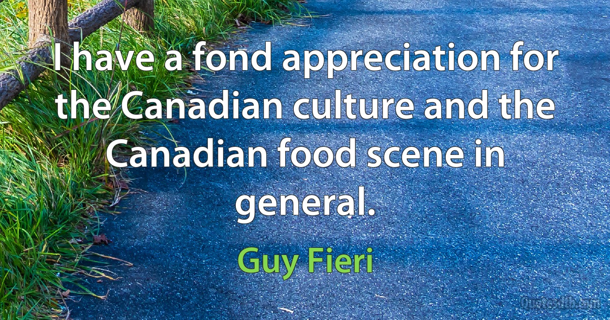 I have a fond appreciation for the Canadian culture and the Canadian food scene in general. (Guy Fieri)