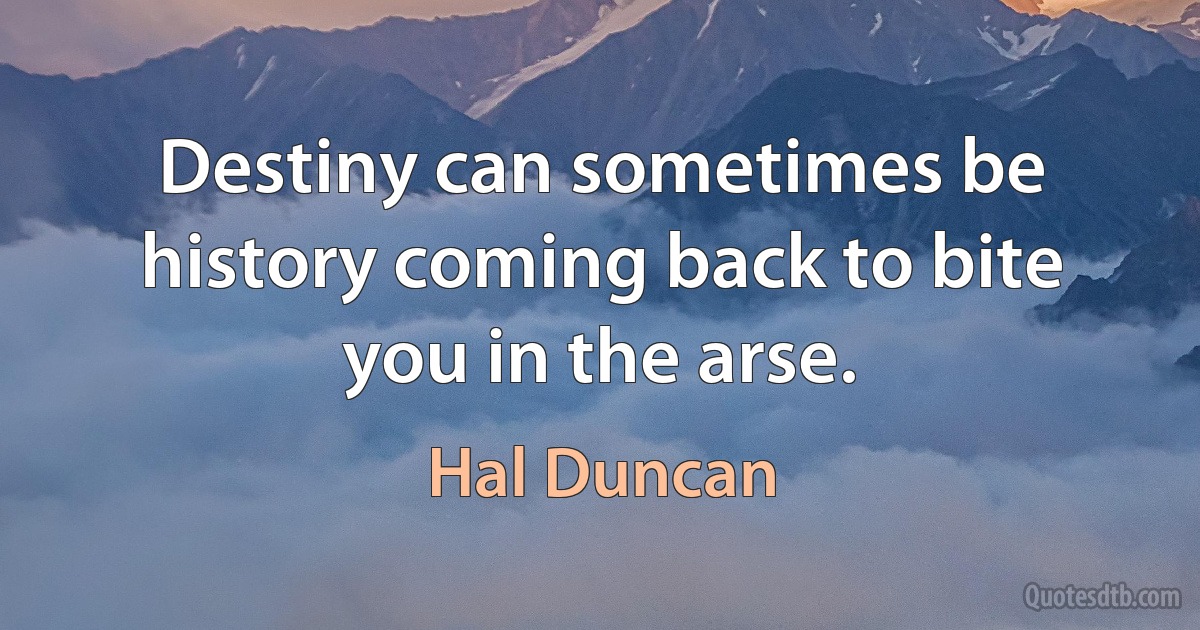 Destiny can sometimes be history coming back to bite you in the arse. (Hal Duncan)