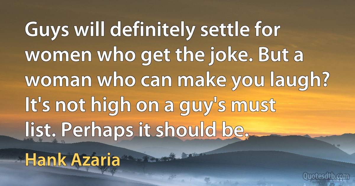 Guys will definitely settle for women who get the joke. But a woman who can make you laugh? It's not high on a guy's must list. Perhaps it should be. (Hank Azaria)