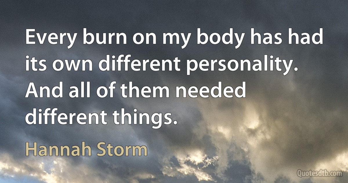 Every burn on my body has had its own different personality. And all of them needed different things. (Hannah Storm)