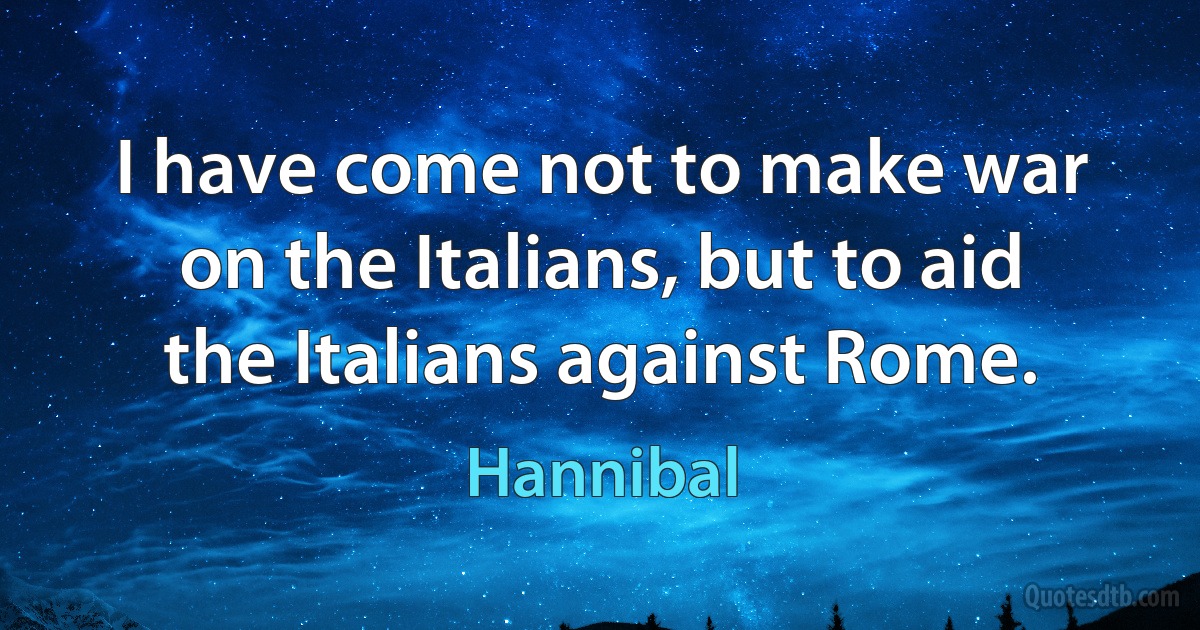 I have come not to make war on the Italians, but to aid the Italians against Rome. (Hannibal)