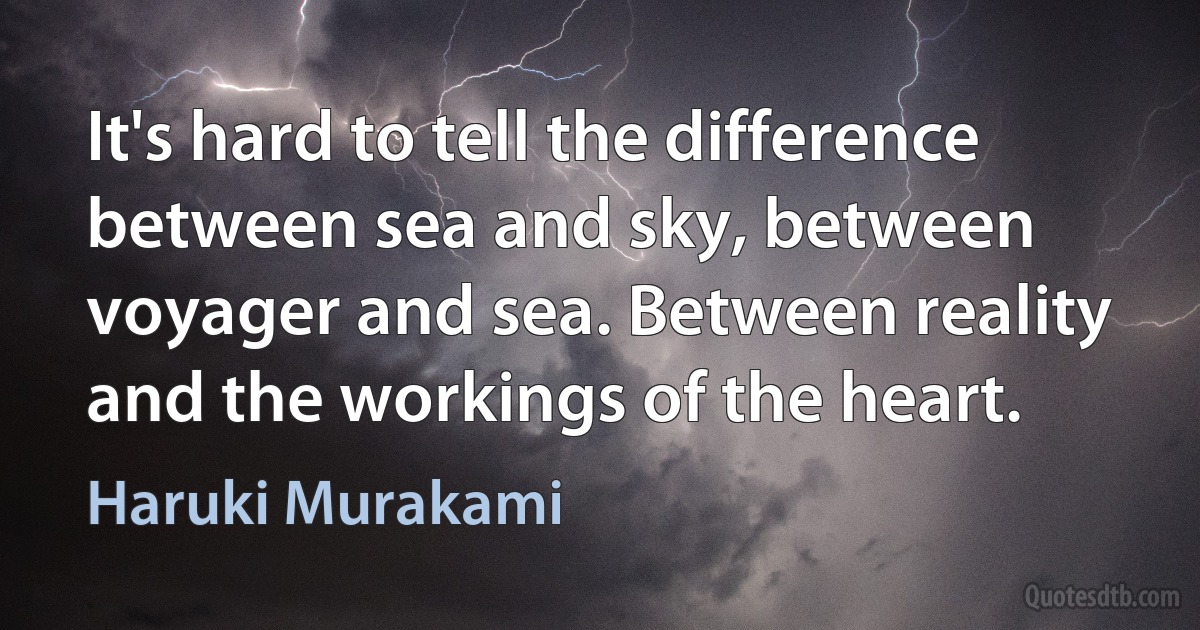 It's hard to tell the difference between sea and sky, between voyager and sea. Between reality and the workings of the heart. (Haruki Murakami)