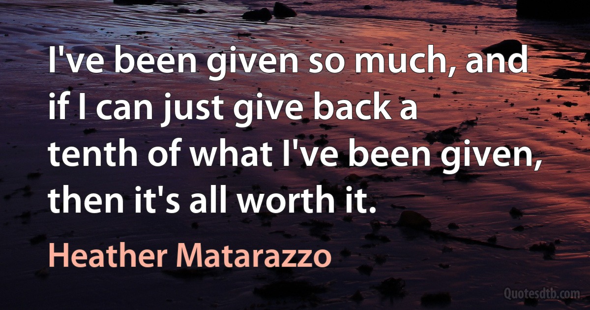 I've been given so much, and if I can just give back a tenth of what I've been given, then it's all worth it. (Heather Matarazzo)