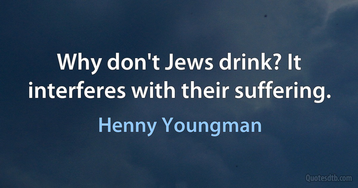 Why don't Jews drink? It interferes with their suffering. (Henny Youngman)