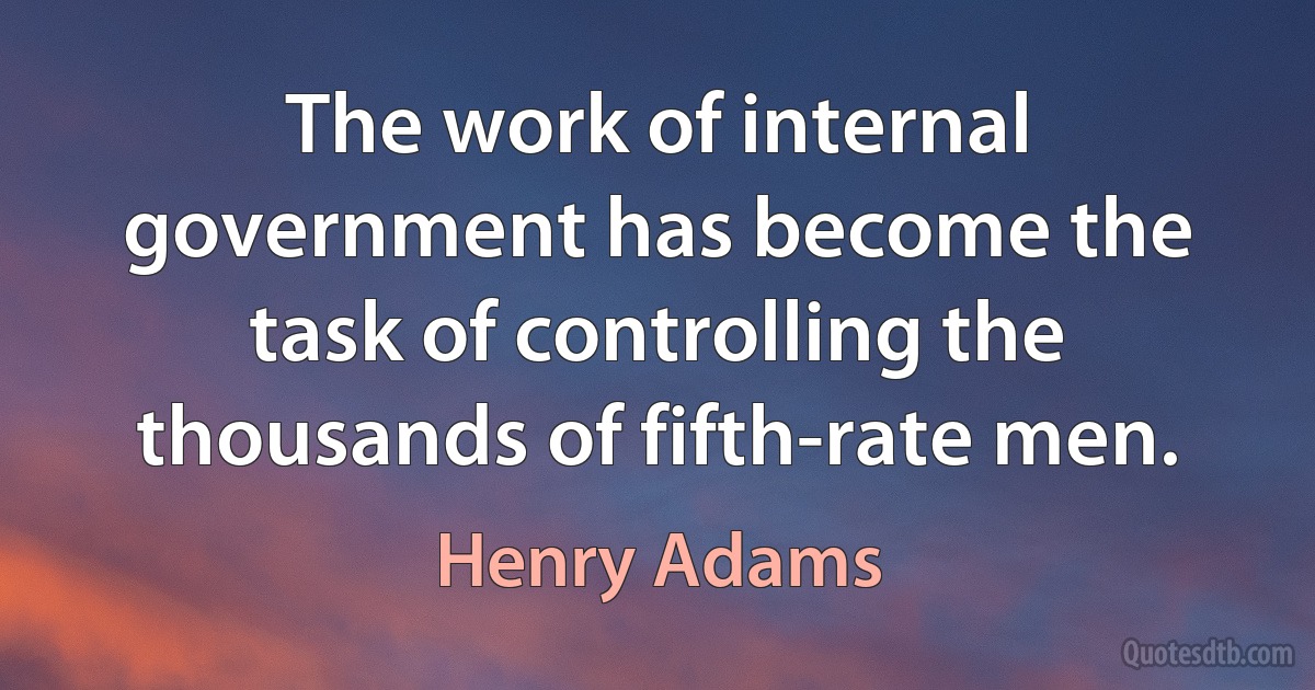 The work of internal government has become the task of controlling the thousands of fifth-rate men. (Henry Adams)