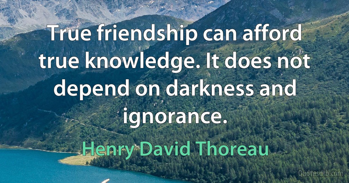 True friendship can afford true knowledge. It does not depend on darkness and ignorance. (Henry David Thoreau)