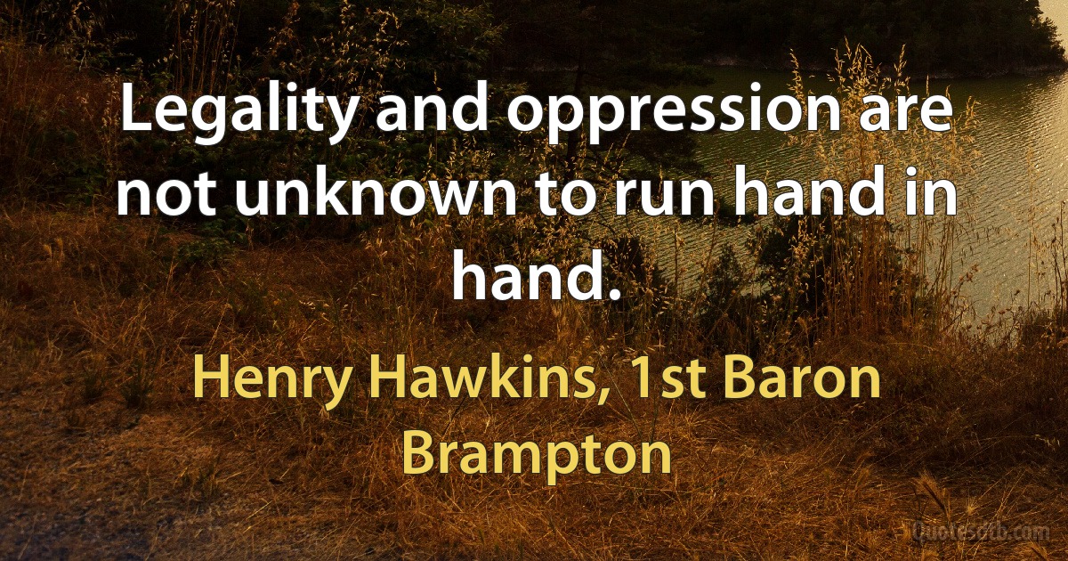 Legality and oppression are not unknown to run hand in hand. (Henry Hawkins, 1st Baron Brampton)