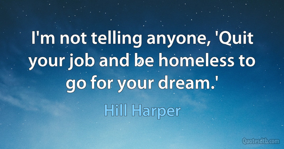 I'm not telling anyone, 'Quit your job and be homeless to go for your dream.' (Hill Harper)