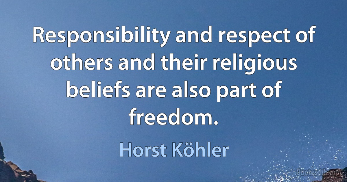 Responsibility and respect of others and their religious beliefs are also part of freedom. (Horst Köhler)