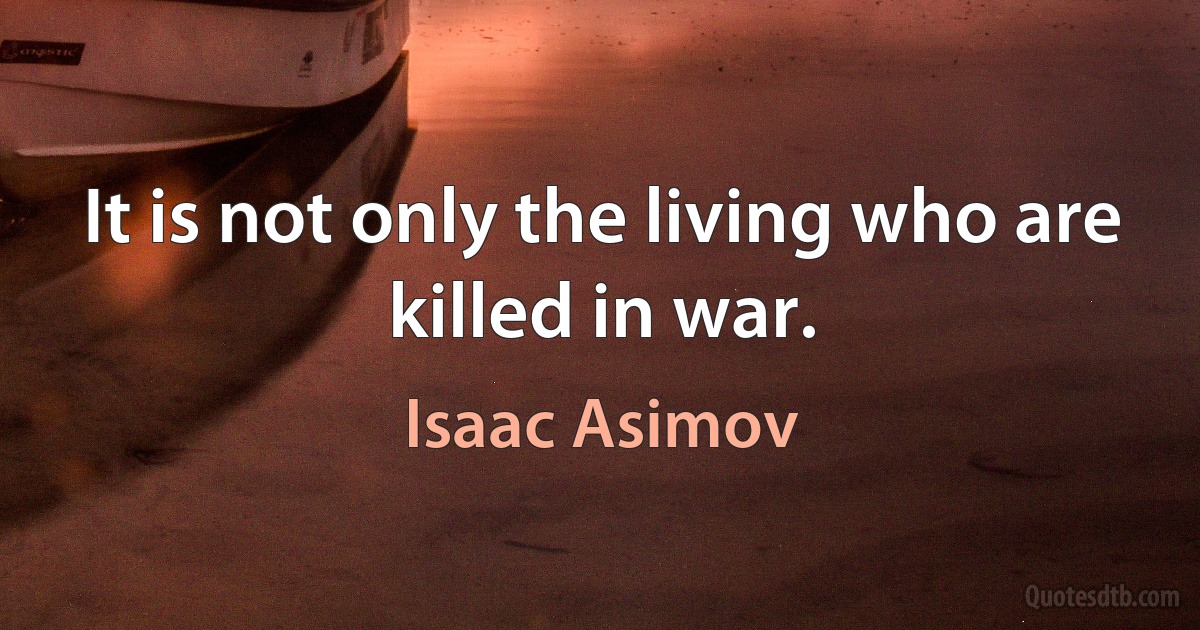 It is not only the living who are killed in war. (Isaac Asimov)